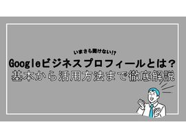Googleビジネスプロフィールとは？基本から活用方法まで徹底解説