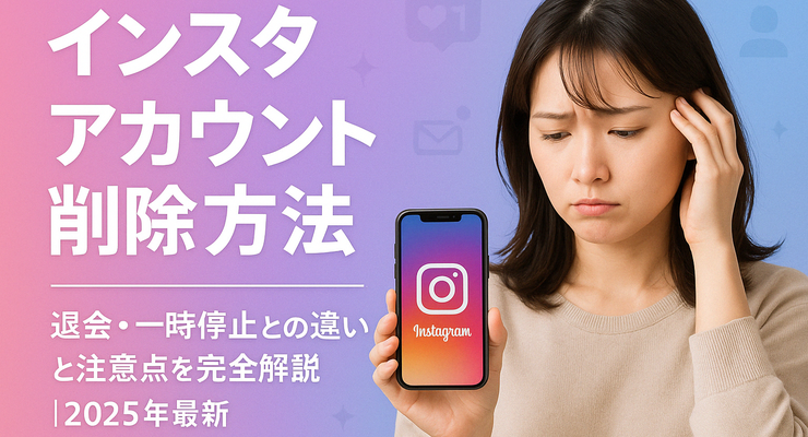 インスタアカウント削除方法｜Instagram退会・一時停止との違いと注意点を解説【2025年最新】