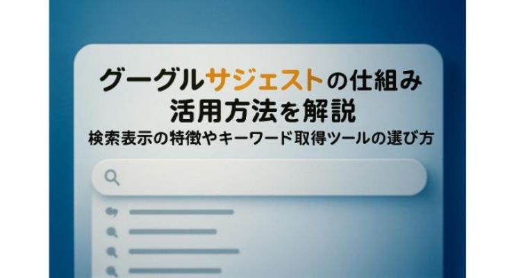 グーグルサジェストの仕組みと活用方法を解説｜検索表示の特徴やキーワード取得ツールの選び方